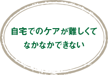 自宅でのケアが難しくてなかなかできない