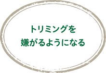 トリミングを嫌がるようになる